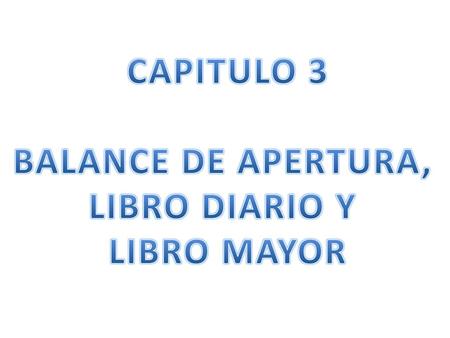 CAPITULO 3 BALANCE DE APERTURA, LIBRO DIARIO Y LIBRO MAYOR.