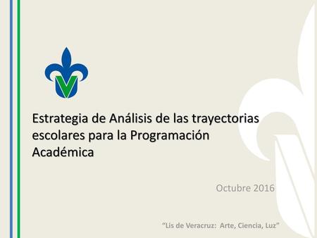 Estrategia de Análisis de las trayectorias escolares para la Programación Académica Octubre 2016 “Lis de Veracruz: Arte, Ciencia, Luz”
