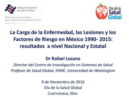 La Carga de la Enfermedad, las Lesiones y los Factores de Riesgo en México 1990- 2015: resultados a nivel Nacional y Estatal Dr Rafael Lozano Director.