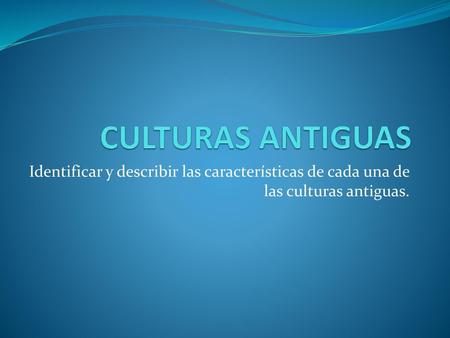 CULTURAS ANTIGUAS Identificar y describir las características de cada una de las culturas antiguas.