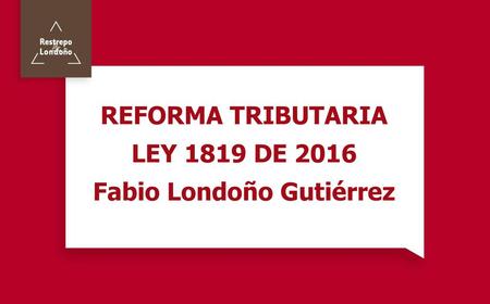 REFORMA TRIBUTARIA LEY 1819 DE 2016 Fabio Londoño Gutiérrez