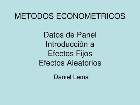 METODOS ECONOMETRICOS Datos de Panel Introducción a Efectos Fijos Efectos Aleatorios Daniel Lema.