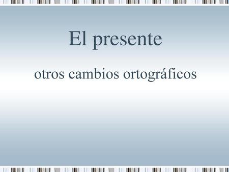 El presente otros cambios ortográficos