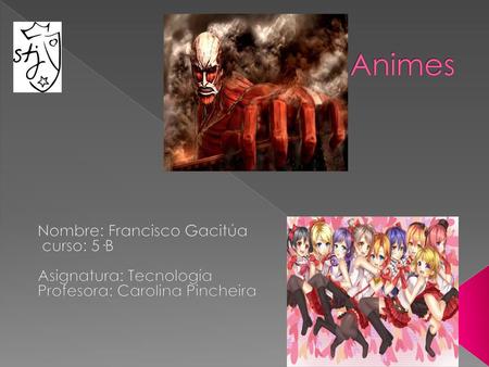 Animes Nombre: Francisco Gacitúa curso: 5·B Asignatura: Tecnología