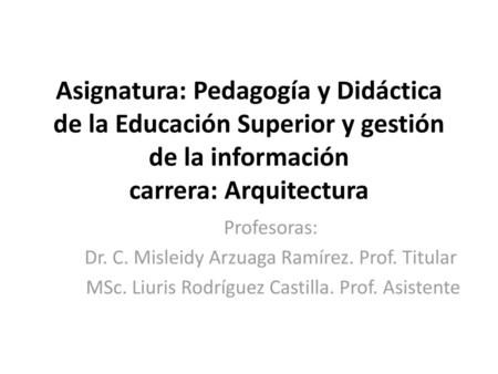 Asignatura: Pedagogía y Didáctica de la Educación Superior y gestión de la información carrera: Arquitectura Profesoras: Dr. C. Misleidy Arzuaga Ramírez.