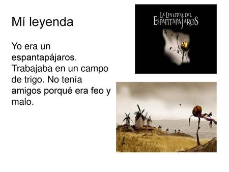 Mí leyenda Yo era un espantapájaros. Trabajaba en un campo de trigo. No tenía amigos porqué era feo y malo.