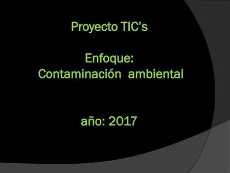 Proyecto TIC’s Enfoque: Contaminación ambiental año: 2017