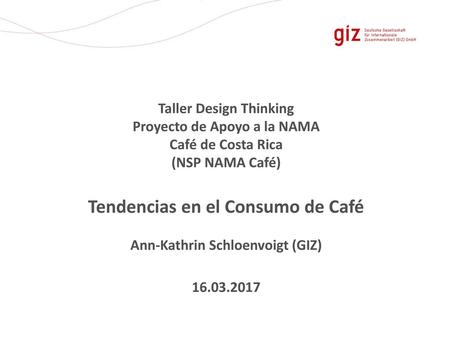 Taller Design Thinking Proyecto de Apoyo a la NAMA Café de Costa Rica (NSP NAMA Café) Tendencias en el Consumo de Café Ann-Kathrin Schloenvoigt (GIZ)