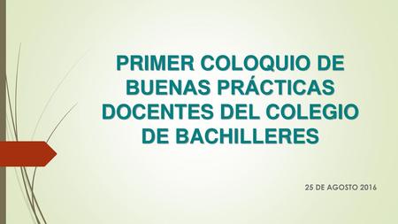 PRIMER COLOQUIO DE BUENAS PRÁCTICAS DOCENTES DEL COLEGIO DE BACHILLERES 25 DE AGOSTO 2016.