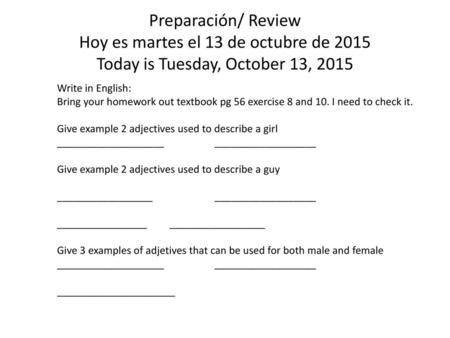 Preparación/ Review Hoy es martes el 13 de octubre de 2015 Today is Tuesday, October 13, 2015 Write in English: Bring your homework out textbook pg 56.