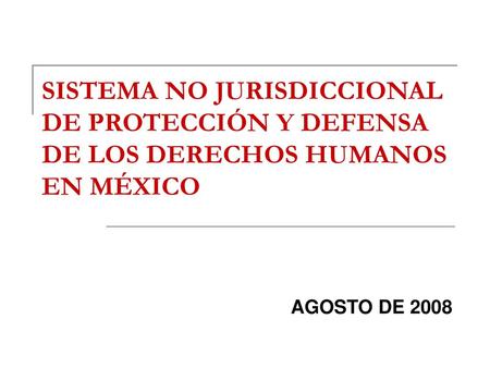 SISTEMA NO JURISDICCIONAL DE PROTECCIÓN Y DEFENSA DE LOS DERECHOS HUMANOS EN MÉXICO AGOSTO DE 2008.