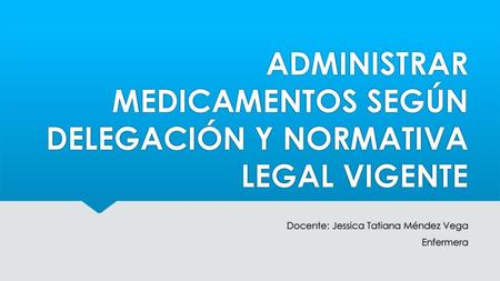 ADMINISTRAR MEDICAMENTOS SEGÚN DELEGACIÓN Y NORMATIVA LEGAL VIGENTE