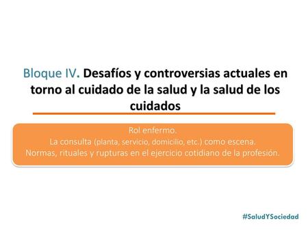 Bloque IV. Desafíos y controversias actuales en torno al cuidado de la salud y la salud de los cuidados Rol enfermo. La consulta (planta, servicio, domicilio,