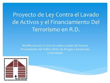 Proyecto de Ley Contra el Lavado de Activos y el Financiamiento Del Terrorismo en R.D. Modifica la Ley 72-0272-02 sobre Lavado de Activos Provenientes.