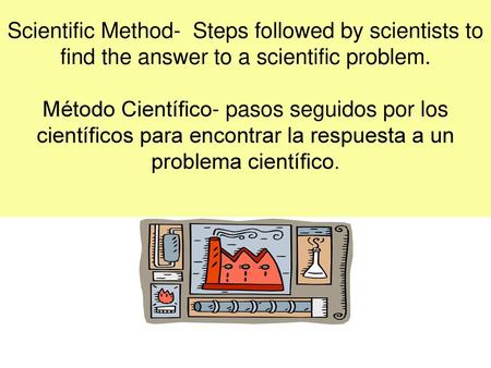 Scientific Method- Steps followed by scientists to find the answer to a scientific problem. Método Científico- pasos seguidos por los científicos para.
