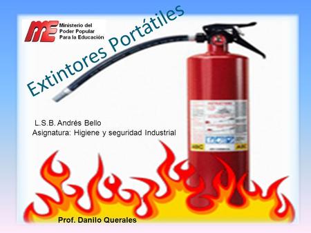 Extintores Portátiles Asignatura: Higiene y seguridad Industrial L.S.B. Andrés Bello Prof. Danilo Querales.
