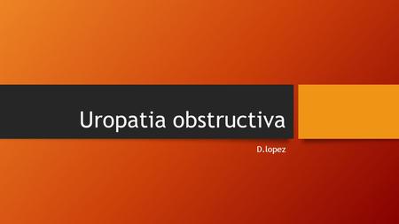 Uropatia obstructiva D.lopez. Concepto: Es una afección en la cual el flujo urinario se bloquea. Ésto hace que la orina se devuelva y lesione uno o ambos.