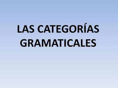 LAS CATEGORÍAS GRAMATICALES. DEFINICIÓN: Es la clasificación de las palabras de acuerdo a la función que cumplen dentro de una oración. CLASIFICACIÓN: