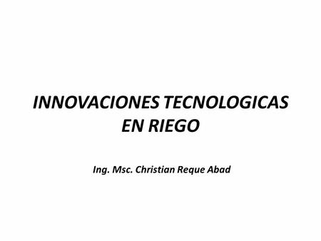 INNOVACIONES TECNOLOGICAS EN RIEGO Ing. Msc. Christian Reque Abad.