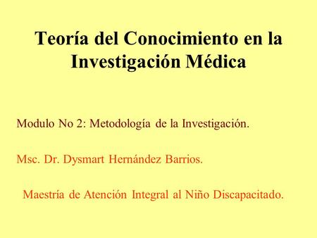 Teoría del Conocimiento en la Investigación Médica Modulo No 2: Metodología de la Investigación. Msc. Dr. Dysmart Hernández Barrios. Maestría de Atención.