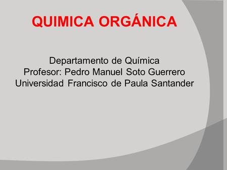 QUIMICA ORGÁNICA Departamento de Química Profesor: Pedro Manuel Soto Guerrero Universidad Francisco de Paula Santander.