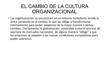 EL CAMBIO DE LA CULTURA ORGANIZACIONAL Las organizaciones se encuentran en un entorno turbulento donde la única constante es el cambio, lo que las obliga.
