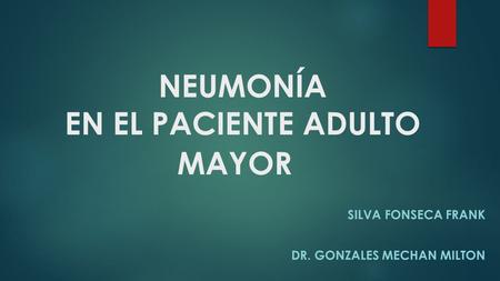 NEUMONÍA EN EL PACIENTE ADULTO MAYOR SILVA FONSECA FRANK DR. GONZALES MECHAN MILTON.