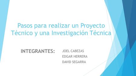 Pasos para realizar un Proyecto Técnico y una Investigación Técnica JOEL CABEZAS EDGAR HERRERA DAVID SEGARRA INTEGRANTES: