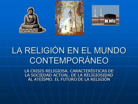 LA RELIGIÓN EN EL MUNDO CONTEMPORÁNEO LA CRISIS RELIGIOSA. CARACTERÍSTICAS DE LA SOCIEDAD ACTUAL. DE LA RELIGIOSIDAD AL ATEÍSMO. EL FUTURO DE LA RELIGIÓN.