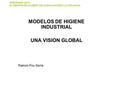 PREVEXPO 2010 EL DESAFIO DE LAS EEPP. DE LA EVALUACION A LA VIGILANCIA MODELOS DE HIGIENE INDUSTRIAL UNA VISION GLOBAL Ramon Pou Serra.