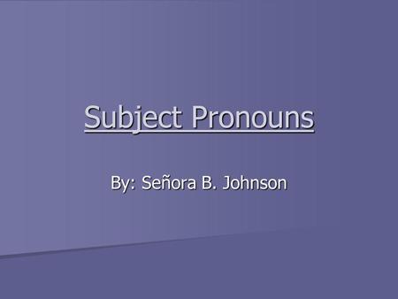 Subject Pronouns By: Señora B. Johnson. What is a pronoun? A pronoun is a word that is used to replace a noun. (ex. Ana She, Manuel y Ramón They)