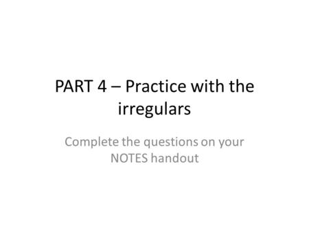 PART 4 – Practice with the irregulars Complete the questions on your NOTES handout.