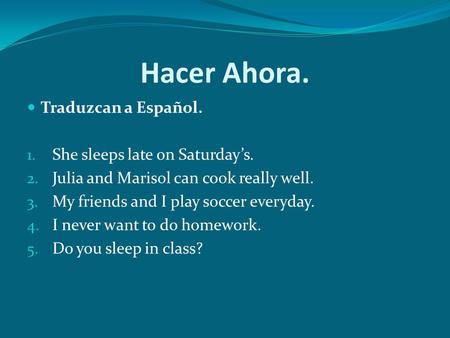 Hacer Ahora. Traduzcan a Español. 1. She sleeps late on Saturdays. 2. Julia and Marisol can cook really well. 3. My friends and I play soccer everyday.