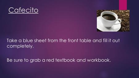 Cafecito Take a blue sheet from the front table and fill it out completely. Be sure to grab a red textbook and workbook.