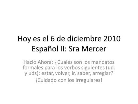 Hoy es el 6 de diciembre 2010 Español II: Sra Mercer Hazlo Ahora: ¿Cuales son los mandatos formales para los verbos siguientes (ud. y uds): estar, volver,