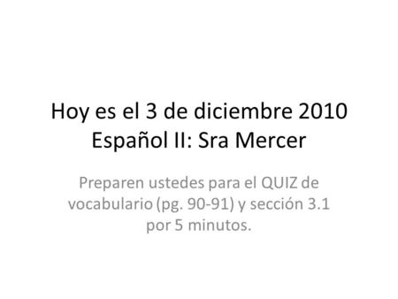 Hoy es el 3 de diciembre 2010 Español II: Sra Mercer Preparen ustedes para el QUIZ de vocabulario (pg. 90-91) y sección 3.1 por 5 minutos.
