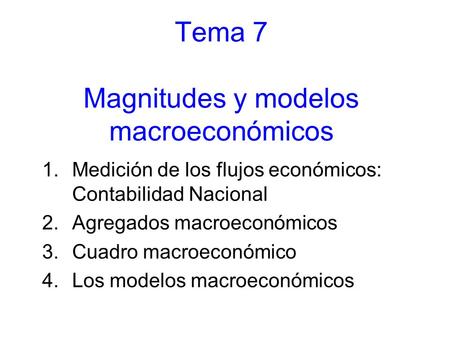 Tema 7 Magnitudes y modelos macroeconómicos 1.Medición de los flujos económicos: Contabilidad Nacional 2.Agregados macroeconómicos 3.Cuadro macroeconómico.