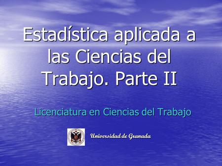 Estadística aplicada a las Ciencias del Trabajo. Parte II Licenciatura en Ciencias del Trabajo Universidad de Granada.