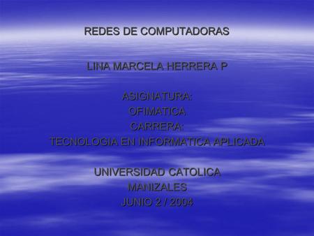 REDES DE COMPUTADORAS LINA MARCELA HERRERA P ASIGNATURA:OFIMATICACARRERA: TECNOLOGIA EN INFORMATICA APLICADA UNIVERSIDAD CATOLICA MANIZALES JUNIO 2 / 2004.
