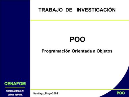 POO Santiago, Mayo 2004 TRABAJO DE INVESTIGACIÓN POO Programación Orientada a Objetos CENAFOM Carolina Bravo V. Jaime Jofré B.