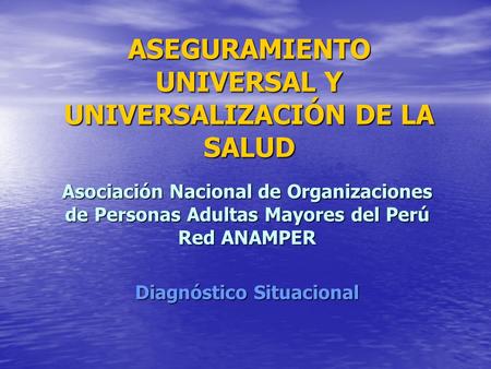 ASEGURAMIENTO UNIVERSAL Y UNIVERSALIZACIÓN DE LA SALUD Asociación Nacional de Organizaciones de Personas Adultas Mayores del Perú Red ANAMPER Diagnóstico.