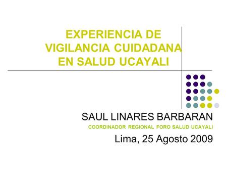 EXPERIENCIA DE VIGILANCIA CUIDADANA EN SALUD UCAYALI SAUL LINARES BARBARAN COORDINADOR REGIONAL FORO SALUD UCAYALI Lima, 25 Agosto 2009.