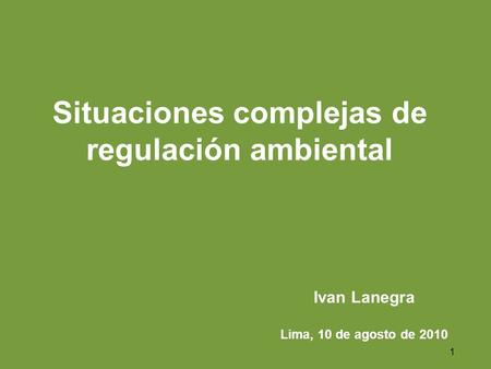 1 Situaciones complejas de regulación ambiental Ivan Lanegra Lima, 10 de agosto de 2010.