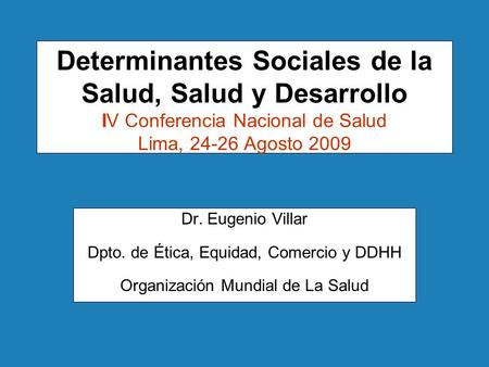 Determinantes Sociales de la Salud, Salud y Desarrollo IV Conferencia Nacional de Salud Lima, 24-26 Agosto 2009 Dr. Eugenio Villar Dpto. de Ética, Equidad,
