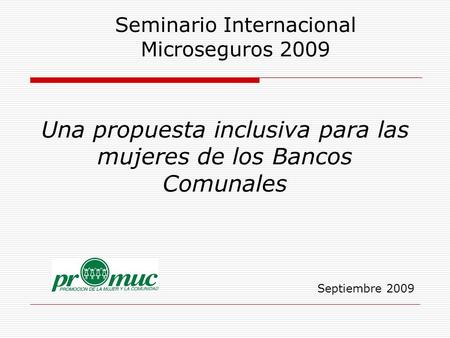 Una propuesta inclusiva para las mujeres de los Bancos Comunales Septiembre 2009 Seminario Internacional Microseguros 2009.