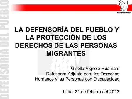 LA DEFENSORÍA DEL PUEBLO Y LA PROTECCIÓN DE LOS DERECHOS DE LAS PERSONAS MIGRANTES Gisella Vignolo Huamaní Defensora Adjunta para los Derechos Humanos.