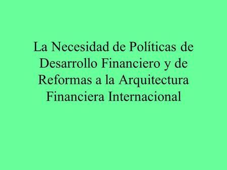 La Necesidad de Políticas de Desarrollo Financiero y de Reformas a la Arquitectura Financiera Internacional.