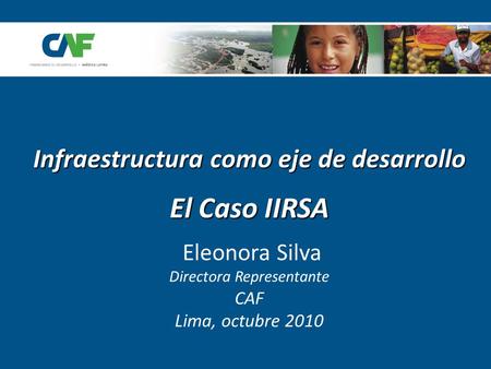 Infraestructura como eje de desarrollo El Caso IIRSA Eleonora Silva Directora Representante CAF Lima, octubre 2010.