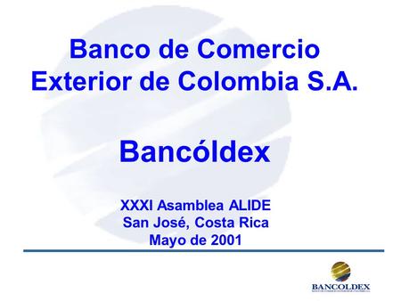Banco de Comercio Exterior de Colombia S.A. Bancóldex XXXI Asamblea ALIDE San José, Costa Rica Mayo de 2001.