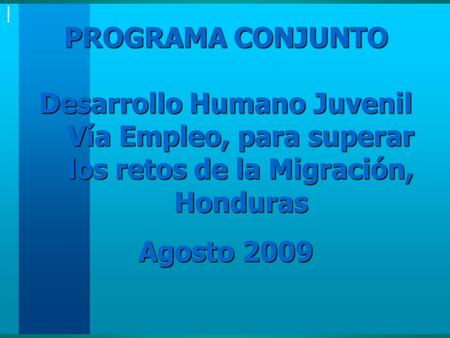 | PROGRAMA CONJUNTO Desarrollo Humano Juvenil Vía Empleo, para superar los retos de la Migración, Honduras Agosto 2009.